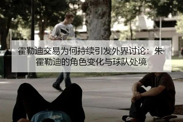 霍勒迪交易为何持续引发外界讨论：朱·霍勒迪的角色变化与球队处境